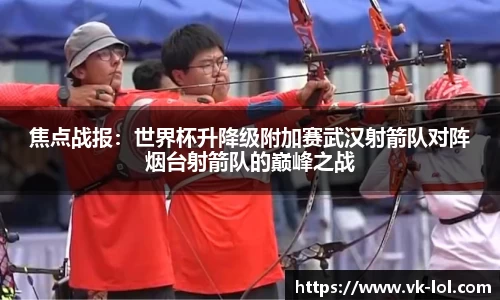 焦点战报：世界杯升降级附加赛武汉射箭队对阵烟台射箭队的巅峰之战