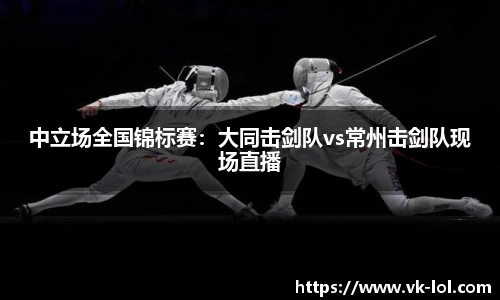 中立场全国锦标赛：大同击剑队vs常州击剑队现场直播