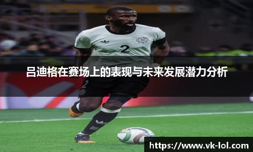 吕迪格在赛场上的表现与未来发展潜力分析